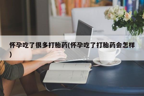 药流药网上购买怀孕吃了很多打胎药(怀孕吃了打胎药会怎样)