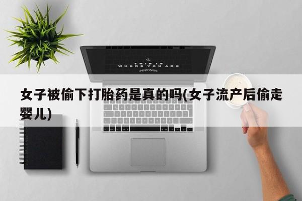 药流药网上购买女子被偷下打胎药是真的吗(女子流产后偷走婴儿)
