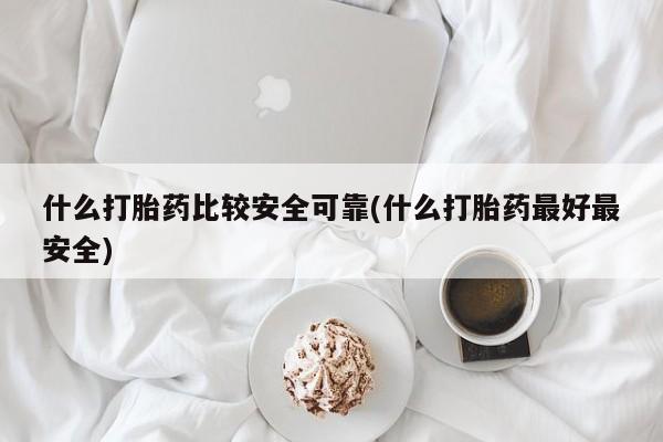 药流药网上购买什么打胎药比较安全可靠(什么打胎药最好最安全)