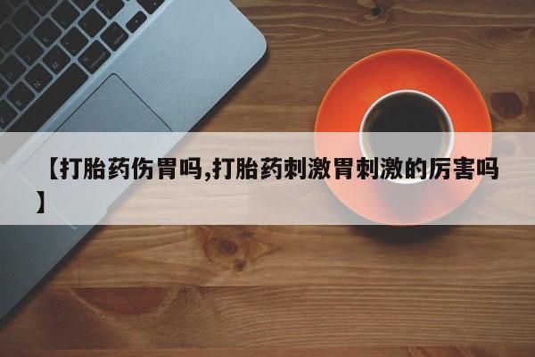 药流药网上购买【打胎药伤胃吗,打胎药刺激胃刺激的厉害吗】