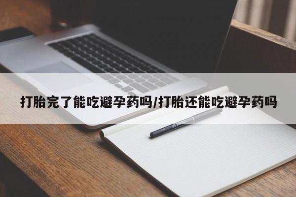 药流药网上购买打胎完了能吃避孕药吗/打胎还能吃避孕药吗