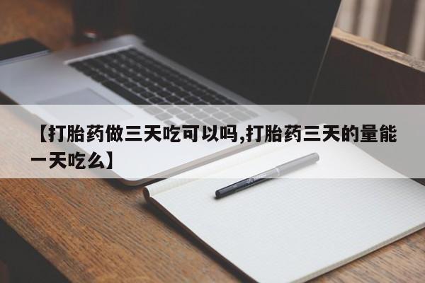 药流药网上购买【打胎药做三天吃可以吗,打胎药三天的量能一天吃么】