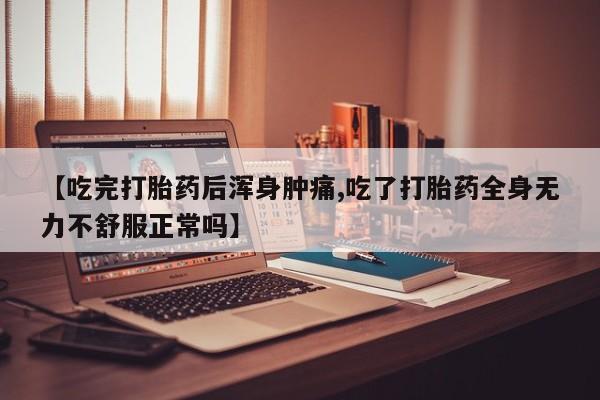 药流药网上购买【吃完打胎药后浑身肿痛,吃了打胎药全身无力不舒服正常吗】