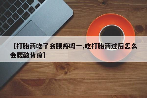 药流药网上购买【打胎药吃了会腰疼吗一,吃打胎药过后怎么会腰酸背痛】