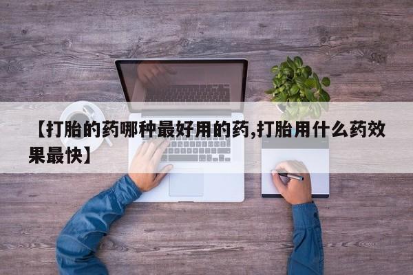 药流药网上购买【打胎的药哪种最好用的药,打胎用什么药效果最快】