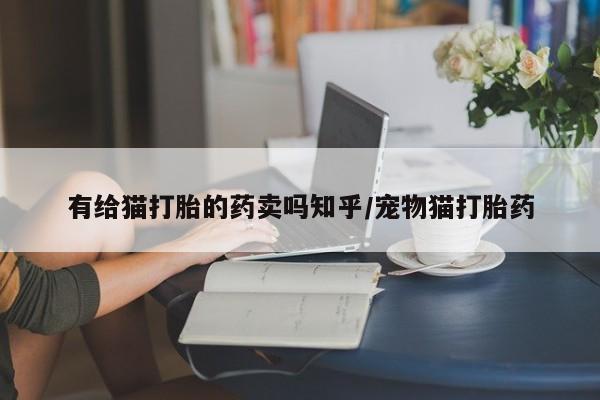 药流药网上购买有给猫打胎的药卖吗知乎/宠物猫打胎药