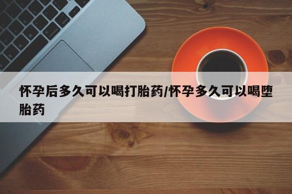 药流药网上购买怀孕后多久可以喝打胎药/怀孕多久可以喝堕胎药