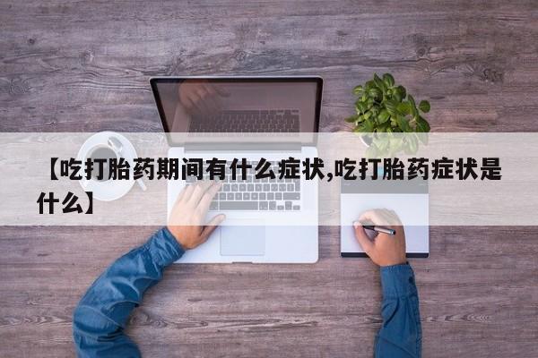 药流药网上购买【吃打胎药期间有什么症状,吃打胎药症状是什么】