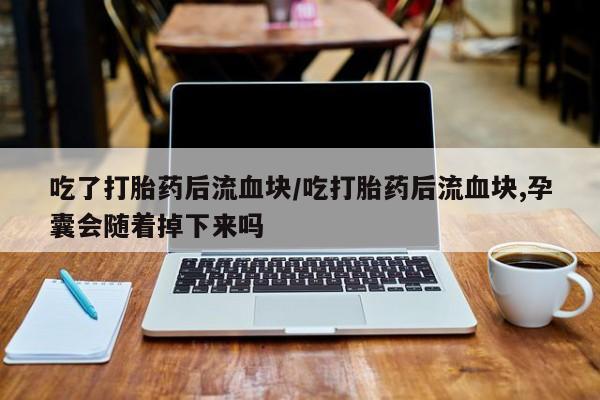 药流药网上购买吃了打胎药后流血块/吃打胎药后流血块,孕囊会随着掉下来吗