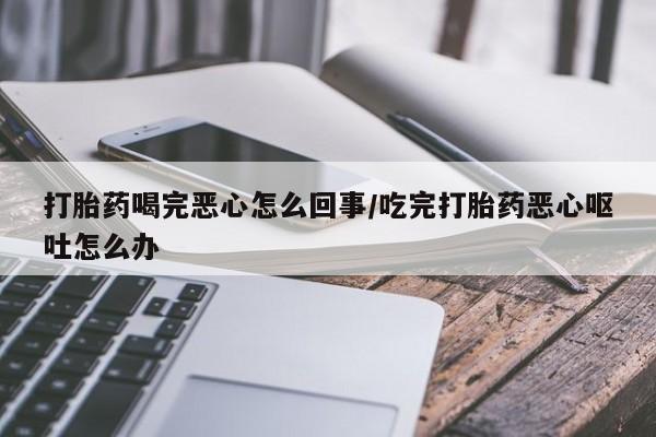 药流药网上购买打胎药喝完恶心怎么回事/吃完打胎药恶心呕吐怎么办