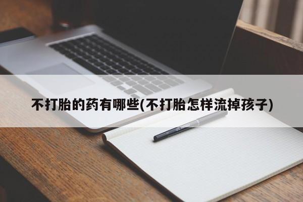 药流药网上购买不打胎的药有哪些(不打胎怎样流掉孩子)