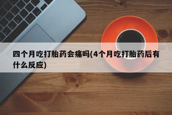 药流药网上购买四个月吃打胎药会痛吗(4个月吃打胎药后有什么反应)