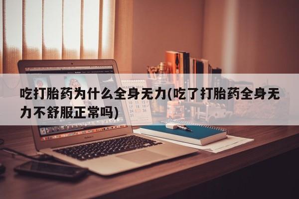 药流药网上购买吃打胎药为什么全身无力(吃了打胎药全身无力不舒服正常吗)