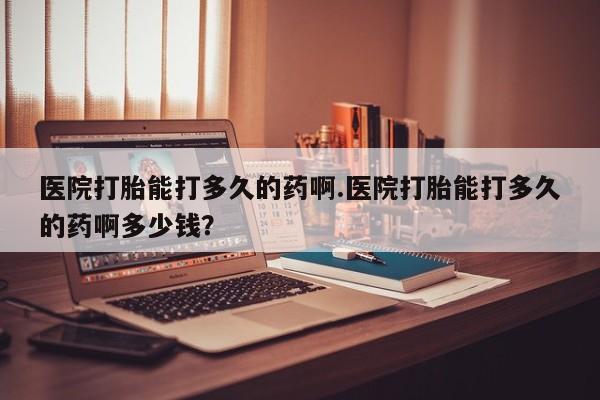 药流药网上购买医院打胎能打多久的药啊.医院打胎能打多久的药啊多少钱？