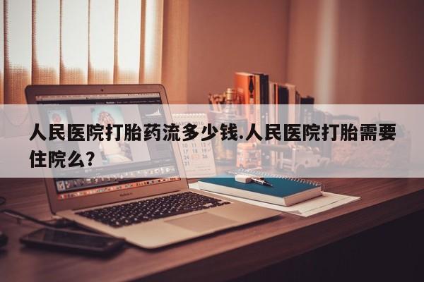 药流药网上购买人民医院打胎药流多少钱.人民医院打胎需要住院么？