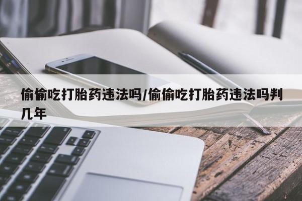 药流药网上购买偷偷吃打胎药违法吗/偷偷吃打胎药违法吗判几年