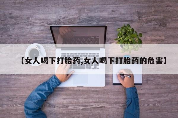 药流药网上购买【女人喝下打胎药,女人喝下打胎药的危害】