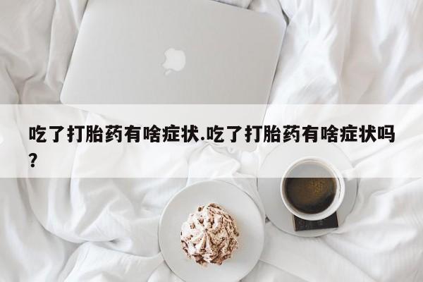 药流药网上购买吃了打胎药有啥症状.吃了打胎药有啥症状吗？
