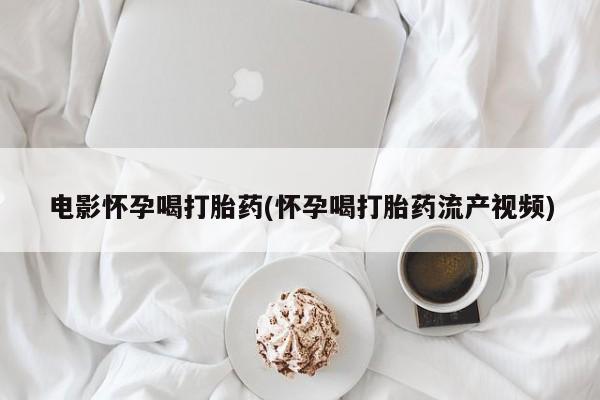 药流药网上购买电影怀孕喝打胎药(怀孕喝打胎药流产视频)