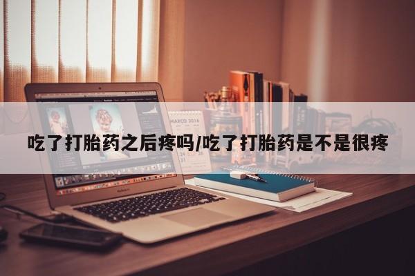 药流药网上购买吃了打胎药之后疼吗/吃了打胎药是不是很疼
