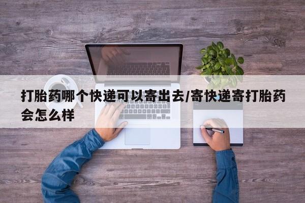 药流药网上购买打胎药哪个快递可以寄出去/寄快递寄打胎药会怎么样