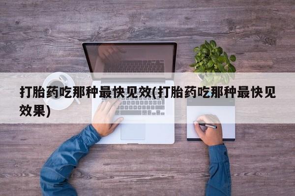 药流药网上购买打胎药吃那种最快见效(打胎药吃那种最快见效果)