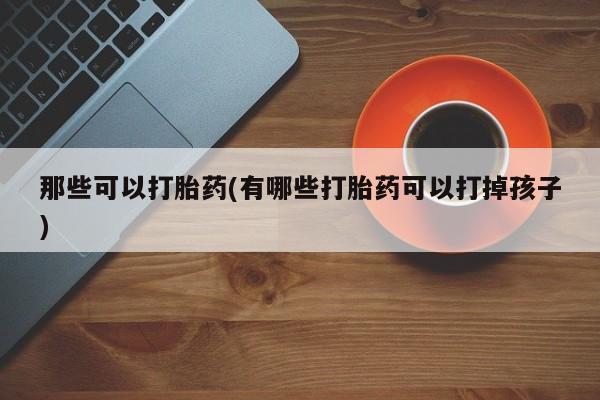 药流药网上购买那些可以打胎药(有哪些打胎药可以打掉孩子)