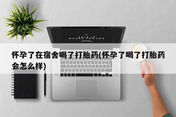 药流药网上购买怀孕了在宿舍喝了打胎药(怀孕了喝了打胎药会怎么样)