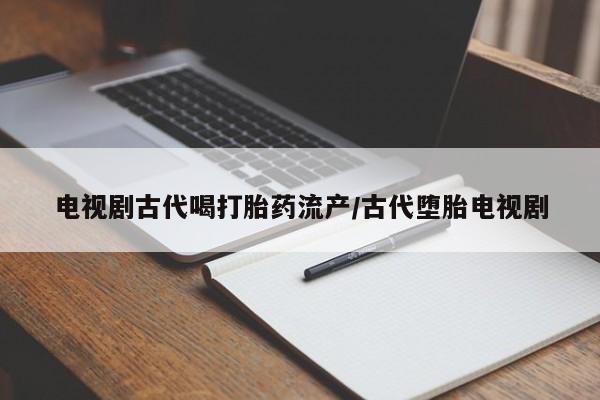 药流药网上购买电视剧古代喝打胎药流产/古代堕胎电视剧