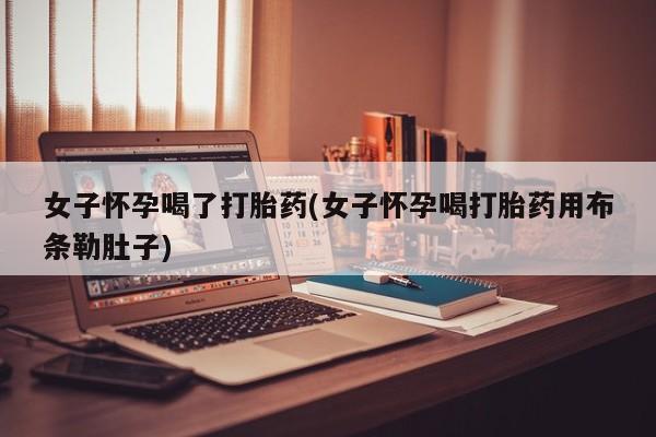 药流药网上购买女子怀孕喝了打胎药(女子怀孕喝打胎药用布条勒肚子)