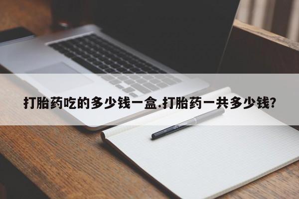 药流药网上购买打胎药吃的多少钱一盒.打胎药一共多少钱？