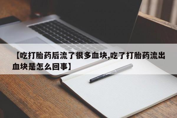 药流药网上购买【吃打胎药后流了很多血块,吃了打胎药流出血块是怎么回事】