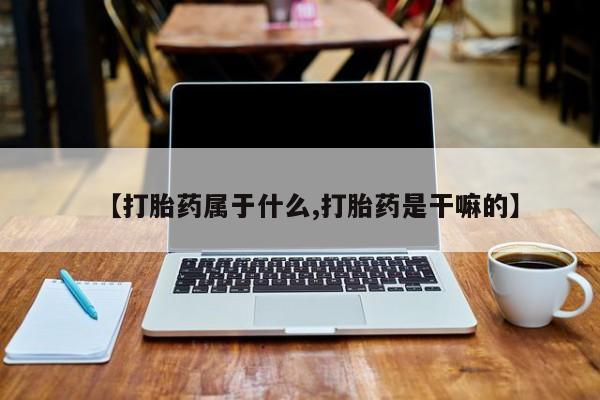 药流药网上购买【打胎药属于什么,打胎药是干嘛的】