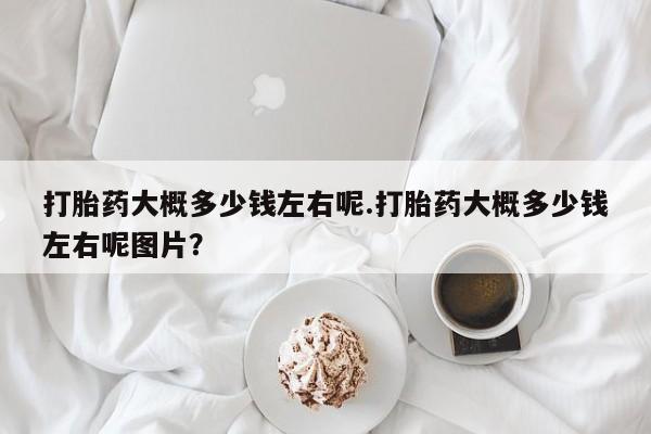 药流药网上购买打胎药大概多少钱左右呢.打胎药大概多少钱左右呢图片？