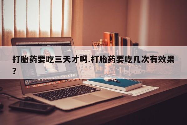 药流药网上购买打胎药要吃三天才吗.打胎药要吃几次有效果？