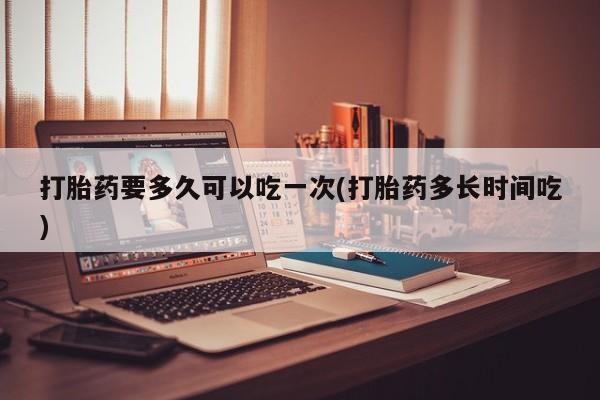药流药网上购买打胎药要多久可以吃一次(打胎药多长时间吃)