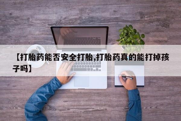 药流药网上购买【打胎药能否安全打胎,打胎药真的能打掉孩子吗】