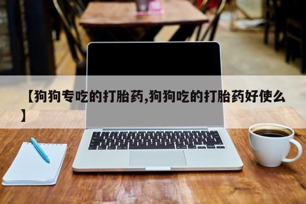 药流药网上购买【狗狗专吃的打胎药,狗狗吃的打胎药好使么】