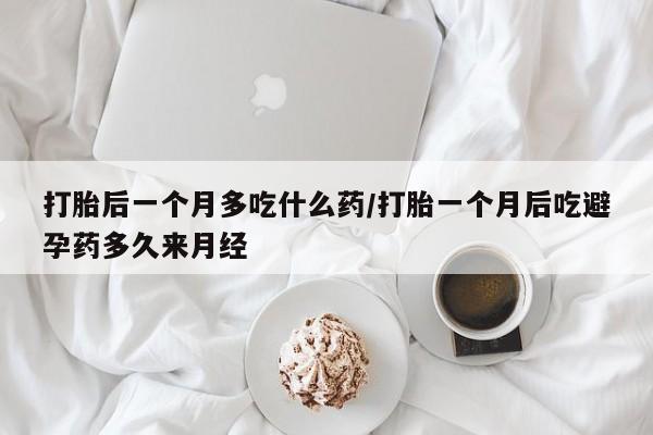 药流药网上购买打胎后一个月多吃什么药/打胎一个月后吃避孕药多久来月经