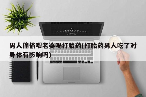 药流药网上购买男人偷偷喂老婆喝打胎药(打胎药男人吃了对身体有影响吗)