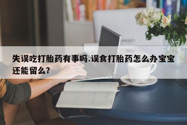 药流药网上购买失误吃打胎药有事吗.误食打胎药怎么办宝宝还能留么？