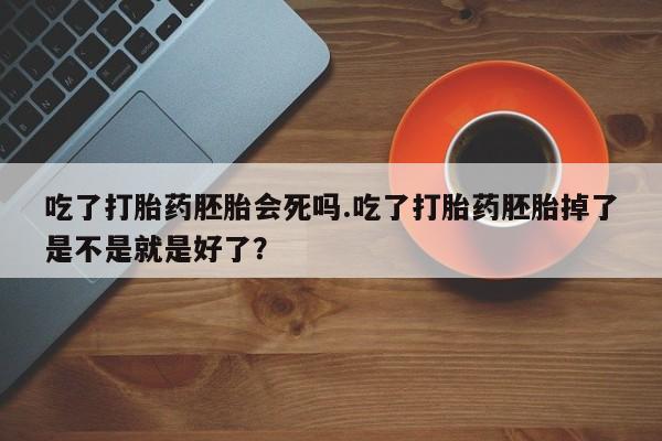 药流药网上购买吃了打胎药胚胎会死吗.吃了打胎药胚胎掉了是不是就是好了？