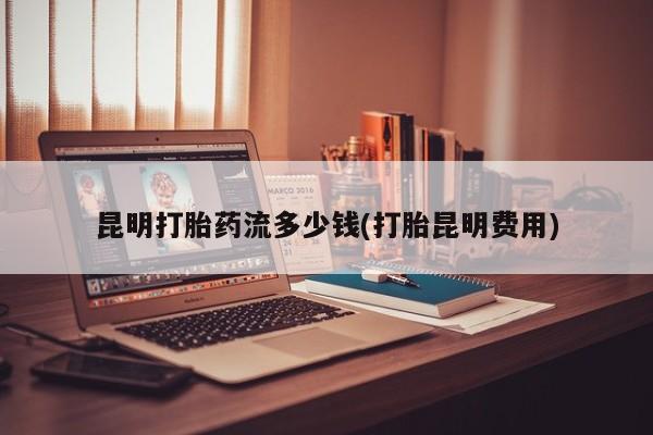 药流药网上购买昆明打胎药流多少钱(打胎昆明费用)