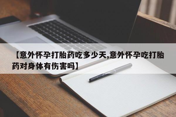 药流药网上购买【意外怀孕打胎药吃多少天,意外怀孕吃打胎药对身体有伤害吗】