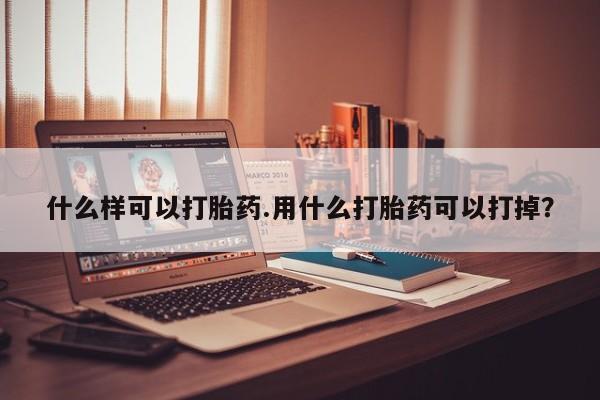 药流药网上购买什么样可以打胎药.用什么打胎药可以打掉？