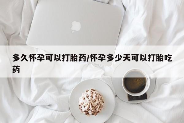 药流药网上购买多久怀孕可以打胎药/怀孕多少天可以打胎吃药