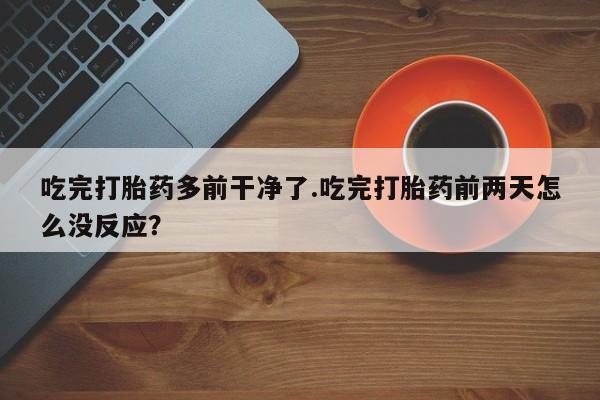 药流药网上购买吃完打胎药多前干净了.吃完打胎药前两天怎么没反应？