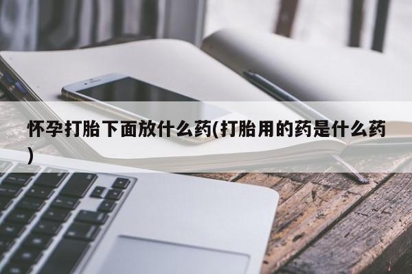 药流药网上购买怀孕打胎下面放什么药(打胎用的药是什么药)