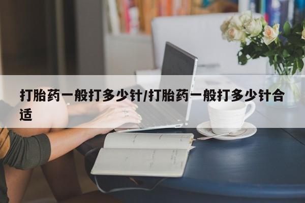 药流药网上购买打胎药一般打多少针/打胎药一般打多少针合适
