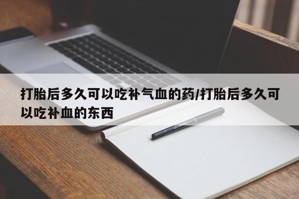 药流药网上购买打胎后多久可以吃补气血的药/打胎后多久可以吃补血的东西